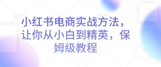小红书电商实战方法，让你从小白到精英，保姆级教程-客创社 - 专注互联网轻资产创业及网络项目资源整合与分享客创社-免费且强大的项目分享网站！