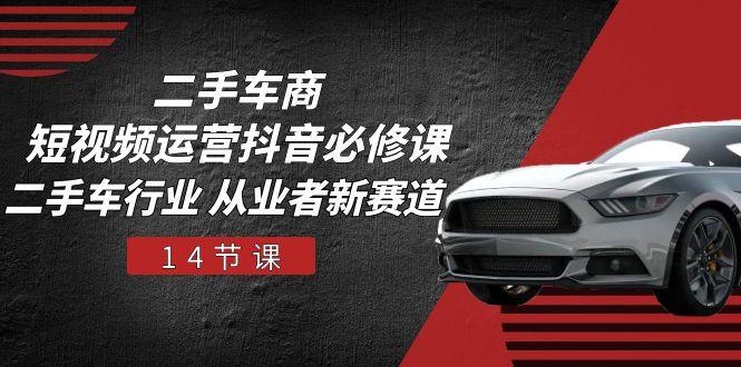 二手车商 短视频运营 抖音必修课，二手车行业 从业者新赛道(14节课客创社 - 专注互联网轻资产创业及网络项目资源整合与分享客创社 - 专注互联网轻资产创业及网络项目资源整合与分享