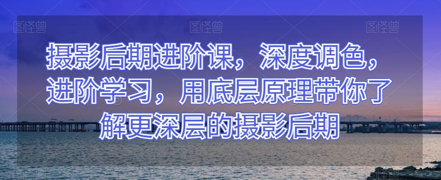 摄影后期进阶课，深度调色，进阶学习，用底层原理带你了解更深层的摄影后期客创社 - 专注互联网轻资产创业及网络项目资源整合与分享客创社 - 专注互联网轻资产创业及网络项目资源整合与分享
