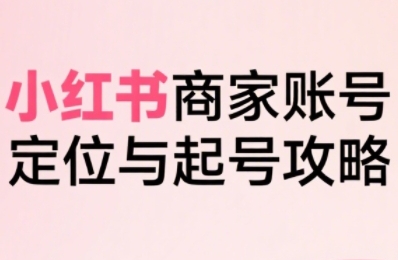 小红书电商全链路实战从定位到爆单，系统拆解小红书商家起号全流程-客创社 - 专注互联网轻资产创业及网络项目资源整合与分享客创社-免费且强大的项目分享网站！