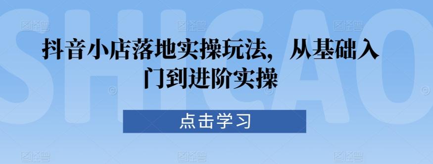抖音小店落地实操玩法，从基础入门到进阶实操客创社 - 专注互联网轻资产创业及网络项目资源整合与分享客创社 - 专注互联网轻资产创业及网络项目资源整合与分享