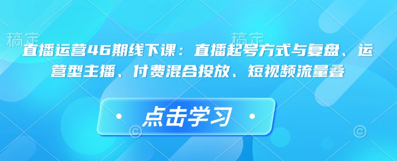 直播运营46期线下课：直播起号方式与复盘、运营型主播、付费混合投放、短视频流量叠客创社 - 专注互联网轻资产创业及网络项目资源整合与分享客创社 - 专注互联网轻资产创业及网络项目资源整合与分享