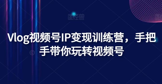 Vlog视频号IP变现训练营，手把手带你玩转视频号客创社 - 专注互联网轻资产创业及网络项目资源整合与分享客创社 - 专注互联网轻资产创业及网络项目资源整合与分享
