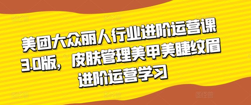 美团大众丽人行业进阶运营课3.0版，皮肤管理美甲美睫纹眉进阶运营学习客创社 - 专注互联网轻资产创业及网络项目资源整合与分享客创社 - 专注互联网轻资产创业及网络项目资源整合与分享
