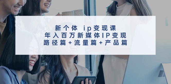 新个体ip变现课，年入百万新媒体IP变现，路径篇+流量篇+产品篇客创社 - 专注互联网轻资产创业及网络项目资源整合与分享客创社 - 专注互联网轻资产创业及网络项目资源整合与分享