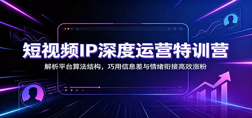 短视频IP深度运营特训营：解析平台算法结构，巧用信息差与情绪衔接高效涨粉客创社区-专注互联网轻资产资源整合与分享客创社区-专注互联网轻资产资源整合与分享