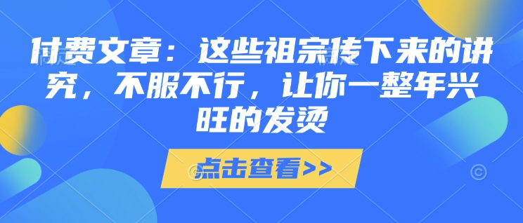 付费文章：这些祖宗传下来的讲究，不服不行，让你一整年兴旺的发烫!(全文收藏)-客创社 - 专注互联网轻资产创业及网络项目资源整合与分享客创社-免费且强大的项目分享网站！