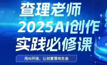 查理老师·2025AI创作实践必修课-客创社 - 专注互联网轻资产创业及网络项目资源整合与分享客创社-免费且强大的项目分享网站！