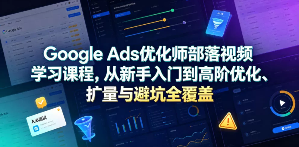 Google Ads优化师部落视频学习课程，从新手入门到高阶优化、扩量与避坑全覆盖(更新2026) 《鱼见海科技》-鱼见海资源网-免费PHP网站源码模板,插件软件网创AI智能体资源分享平台！