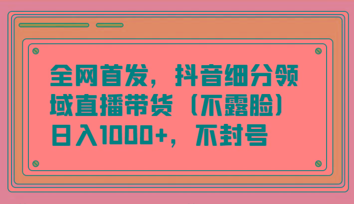 全网首发，抖音细分领域直播带货(不露脸)项目，日入1000+，不封号客创社 - 专注互联网轻资产创业及网络项目资源整合与分享客创社 - 专注互联网轻资产创业及网络项目资源整合与分享