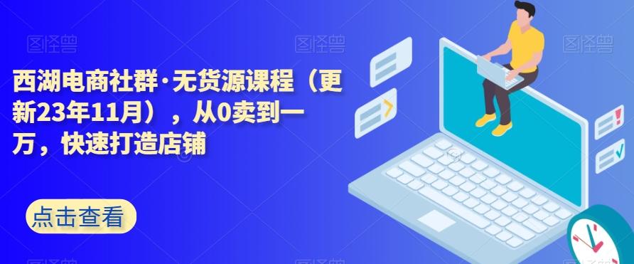 西湖电商社群·无货源课程（更新23年11月），从0卖到一万，快速打造店铺客创社 - 专注互联网轻资产创业及网络项目资源整合与分享客创社 - 专注互联网轻资产创业及网络项目资源整合与分享