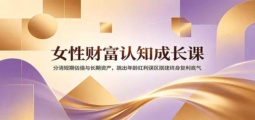女性财富认知成长课：分清短期估值与长期资产，跳出年龄红利误区搭建终身复利底气客创社区-专注互联网轻资产资源整合与分享客创社区-专注互联网轻资产资源整合与分享