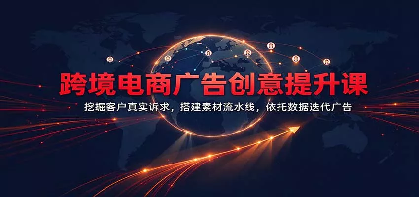跨境电商广告创意提升课：挖掘客户真实诉求，搭建素材流水线，依托数据迭代广告客创社区-专注互联网轻资产资源整合与分享客创社区-专注互联网轻资产资源整合与分享
