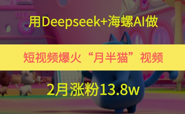 用Deepseek+海螺AI做短视频爆火“月半猫”视频，2月涨粉13.8w-客创社 - 专注互联网轻资产创业及网络项目资源整合与分享客创社-免费且强大的项目分享网站！