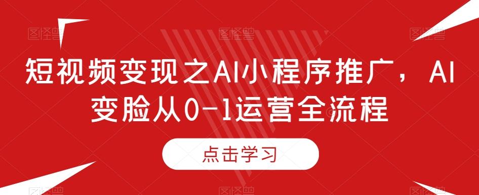 短视频变现之AI小程序推广，AI变脸从0-1运营全流程客创社 - 专注互联网轻资产创业及网络项目资源整合与分享客创社 - 专注互联网轻资产创业及网络项目资源整合与分享