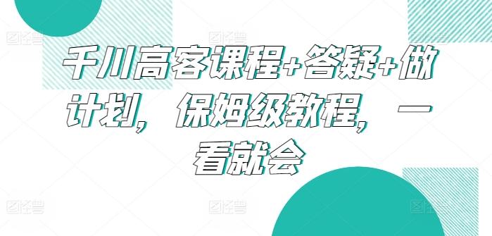 千川高客课程+答疑+做计划，保姆级教程，一看就会客创社 - 专注互联网轻资产创业及网络项目资源整合与分享客创社 - 专注互联网轻资产创业及网络项目资源整合与分享
