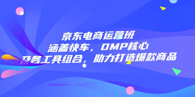 京东电商运营班：涵盖快车，DMP核心及各工具组合，助力打造爆款商品客创社 - 专注互联网轻资产创业及网络项目资源整合与分享客创社 - 专注互联网轻资产创业及网络项目资源整合与分享