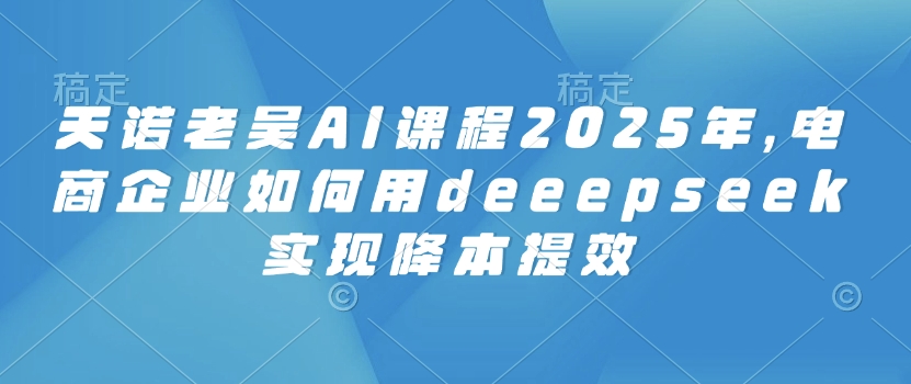 天诺老吴AI课程2025年，电商企业如何用deeepseek实现降本提效-客创社 - 专注互联网轻资产创业及网络项目资源整合与分享客创社-免费且强大的项目分享网站！