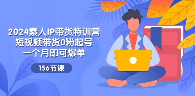2024素人IP带货特训营，短视频带货0粉起号，一个月即可爆单(156节客创社 - 专注互联网轻资产创业及网络项目资源整合与分享客创社 - 专注互联网轻资产创业及网络项目资源整合与分享