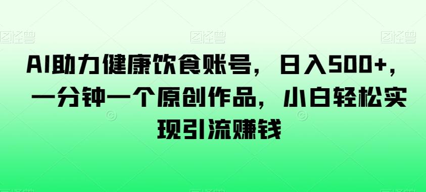 AI助力健康饮食账号，日入500+，一分钟一个原创作品，小白轻松实现引流赚钱【揭秘】客创社 - 专注互联网轻资产创业及网络项目资源整合与分享客创社 - 专注互联网轻资产创业及网络项目资源整合与分享