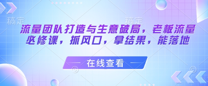流量团队打造与生意破局，老板流量必修课，抓风口，拿结果，能落地客创社 - 专注互联网轻资产创业及网络项目资源整合与分享客创社 - 专注互联网轻资产创业及网络项目资源整合与分享