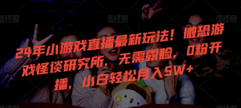 24年小游戏直播最新玩法！微恐游戏怪谈研究所，无需露脸，0粉开播，小白轻松月入5W+【揭秘】客创社 - 专注互联网轻资产创业及网络项目资源整合与分享客创社 - 专注互联网轻资产创业及网络项目资源整合与分享
