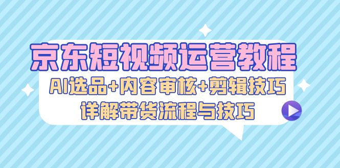 京东短视频运营教程：AI选品+内容审核+剪辑技巧，详解带货流程与技巧客创社 - 专注互联网轻资产创业及网络项目资源整合与分享客创社 - 专注互联网轻资产创业及网络项目资源整合与分享