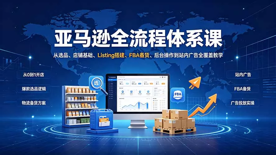 亚马逊全流程体系课：从选品、店铺基础、Listing搭建、FBA备货、后台操作到站内广告全覆盖教学