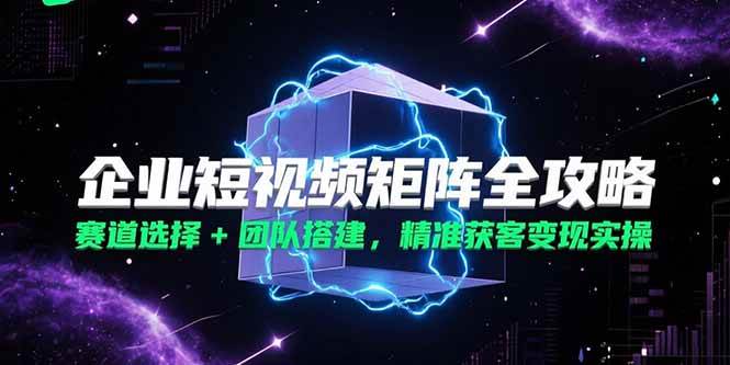 （15242期）企业短视频矩阵全攻略，赛道选择+团队搭建，精准获客变现实操-客创社 - 专注互联网轻资产创业及网络项目资源整合与分享客创社-免费且强大的项目分享网站！