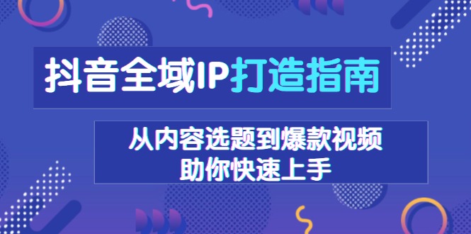 抖音全域IP打造指南，从内容选题到爆款视频，助你快速上手-客创社 - 专注互联网轻资产创业及网络项目资源整合与分享客创社-免费且强大的项目分享网站！