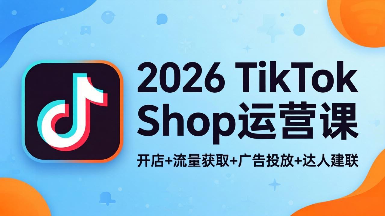 2026TikTok Shop运营课：开店+流量获取+广告投放+达人建联，解锁海外电商掘金路径客创社区-专注互联网轻资产资源整合与分享客创社区-专注互联网轻资产资源整合与分享