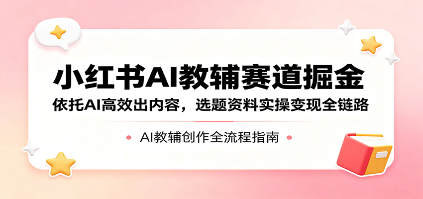 小红书AI教辅赛道掘金：依托AI高效出内容，选题资料实操变现全链路客创社区-专注互联网轻资产资源整合与分享客创社区-专注互联网轻资产资源整合与分享