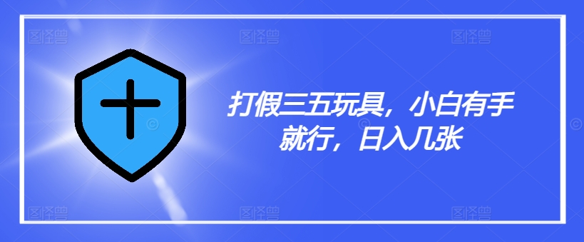 打假三五玩具，小白有手就行，日入几张【仅揭秘】客创社 - 专注互联网轻资产创业及网络项目资源整合与分享客创社 - 专注互联网轻资产创业及网络项目资源整合与分享