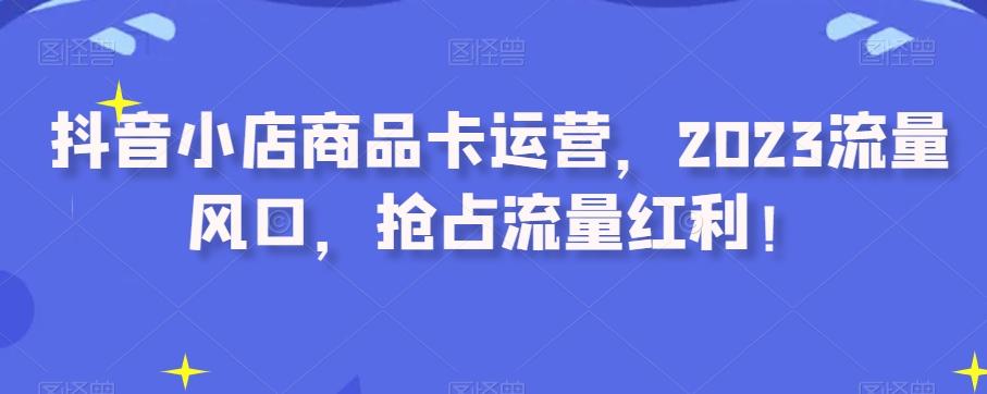 抖音小店商品卡运营，2023流量风口，抢占流量红利！客创社 - 专注互联网轻资产创业及网络项目资源整合与分享客创社 - 专注互联网轻资产创业及网络项目资源整合与分享