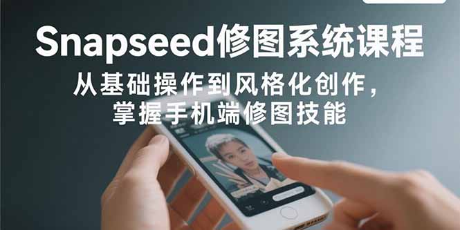 Snapseed修图系统课程：从基础操作到风格化创作，掌握手机端修图技能-客创社 - 专注互联网轻资产创业及网络项目资源整合与分享客创社-免费且强大的项目分享网站！