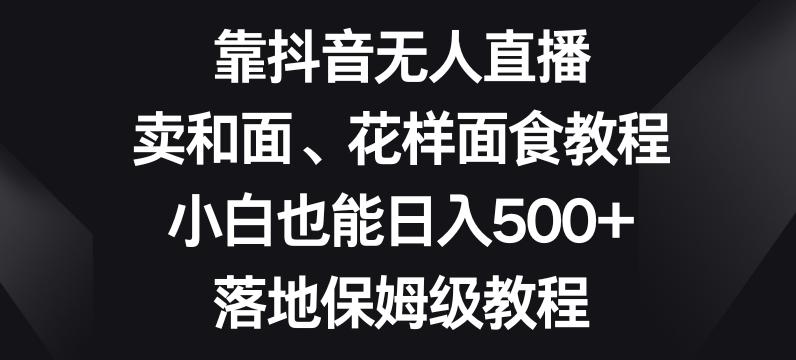 靠抖音无人直播，卖和面、花样面试教程，小白也能日入500+，落地保姆级教程【揭秘】客创社 - 专注互联网轻资产创业及网络项目资源整合与分享客创社 - 专注互联网轻资产创业及网络项目资源整合与分享