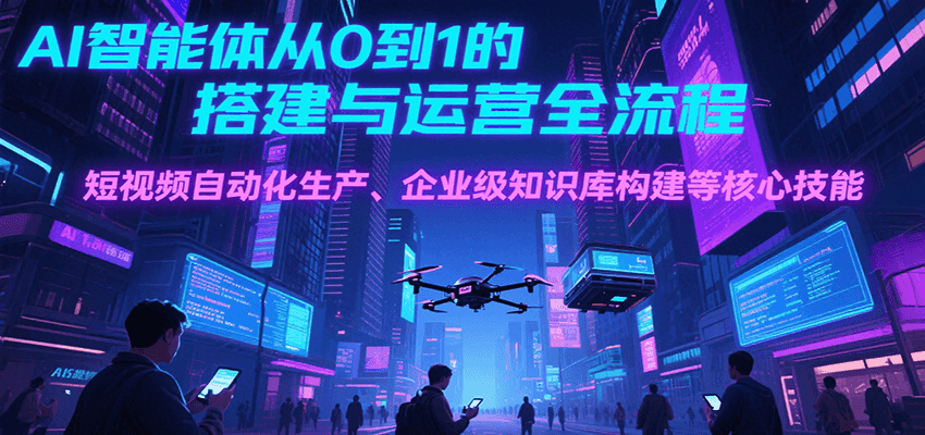 AI智能体从0到1的搭建与运营全流程，短视频自动化生产、企业级知识库构建等核心技能-客创社 - 专注互联网轻资产创业及网络项目资源整合与分享客创社-免费且强大的项目分享网站！