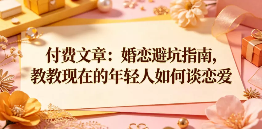 付费文章：婚恋避坑指南，教教现在的年轻人如何谈恋爱 《鱼见海科技》-鱼见海资源网-免费PHP网站源码模板,插件软件网创AI智能体资源分享平台！