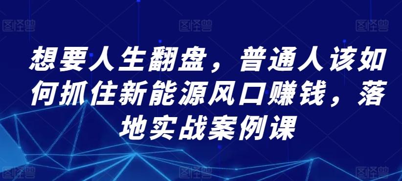 想要人生翻盘，普通人该如何抓住新能源风口赚钱，落地实战案例课客创社 - 专注互联网轻资产创业及网络项目资源整合与分享客创社 - 专注互联网轻资产创业及网络项目资源整合与分享
