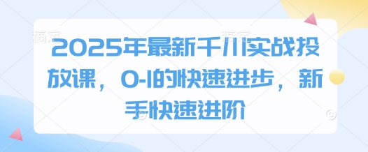 2025年最新千川实战投放课，0-1的快速进步，新手快速进阶-客创社 - 专注互联网轻资产创业及网络项目资源整合与分享客创社-免费且强大的项目分享网站！