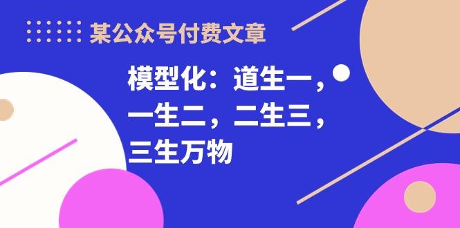 某公众号付费文章《模型化：道生一，一生二，二生三，三生万物！》客创社 - 专注互联网轻资产创业及网络项目资源整合与分享客创社 - 专注互联网轻资产创业及网络项目资源整合与分享
