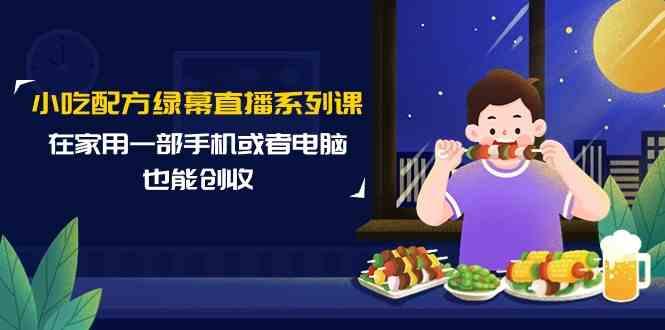 小吃配方绿幕直播系列课，在家用一部手机或者电脑也能创收(14节课)客创社 - 专注互联网轻资产创业及网络项目资源整合与分享客创社 - 专注互联网轻资产创业及网络项目资源整合与分享