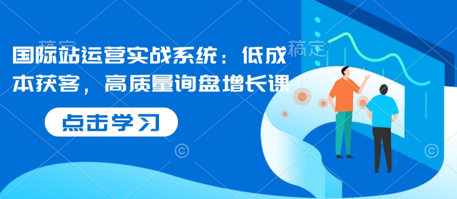国际站运营实战系统：低成本获客，高质量询盘增长课客创社 - 专注互联网轻资产创业及网络项目资源整合与分享客创社 - 专注互联网轻资产创业及网络项目资源整合与分享