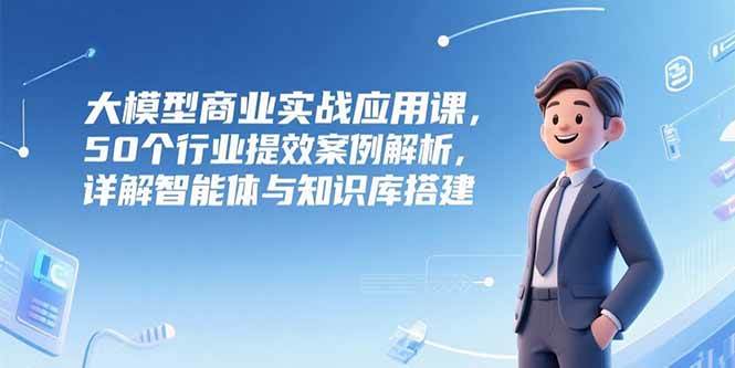 （15274期）大模型商业实战应用课，50个行业提效案例解析，详解智能体与知识库搭建-客创社 - 专注互联网轻资产创业及网络项目资源整合与分享客创社-免费且强大的项目分享网站！