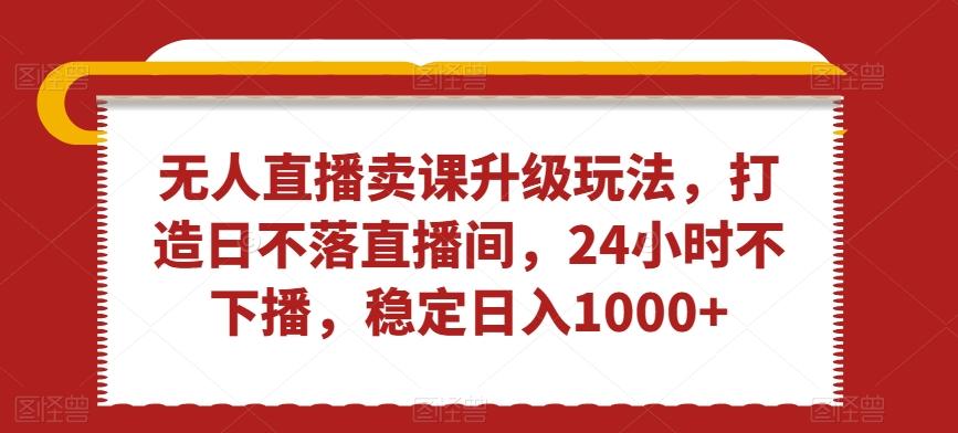 无人直播卖课升级玩法，打造日不落直播间，24小时不下播，稳定日入1000+【揭秘】客创社 - 专注互联网轻资产创业及网络项目资源整合与分享客创社 - 专注互联网轻资产创业及网络项目资源整合与分享