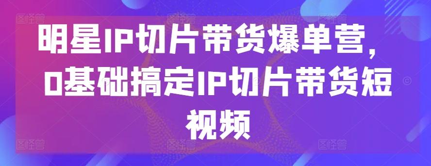明星IP切片带货爆单营，0基础搞定IP切片带货短视频客创社 - 专注互联网轻资产创业及网络项目资源整合与分享客创社 - 专注互联网轻资产创业及网络项目资源整合与分享