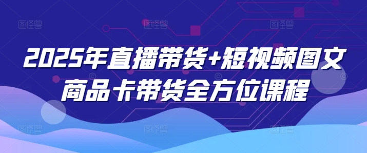 2025年直播带货+短视频图文商品卡带货全方位课程(更新4月)客创社 - 专注互联网轻资产创业及网络项目资源整合与分享客创社 - 专注互联网轻资产创业及网络项目资源整合与分享