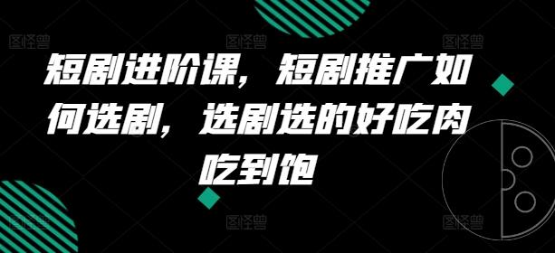 短剧进阶课，短剧推广如何选剧，选剧选的好吃肉吃到饱客创社 - 专注互联网轻资产创业及网络项目资源整合与分享客创社 - 专注互联网轻资产创业及网络项目资源整合与分享