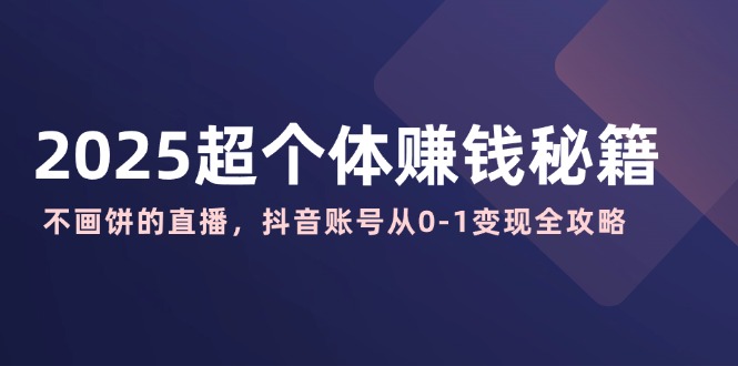 2025超个体赚钱秘籍：不画饼的直播，抖音账号从0-1变现全攻略客创社 - 专注互联网轻资产创业及网络项目资源整合与分享客创社 - 专注互联网轻资产创业及网络项目资源整合与分享