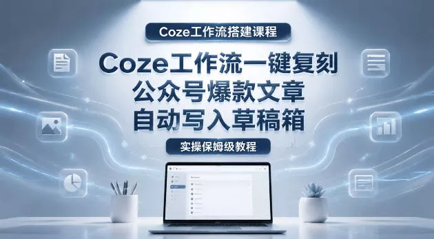 【Coze工作流搭建实操教程】coze工作流一键复刻公众号爆款文章，自动写入草稿箱！全流程保姆级教学客创社区-专注互联网轻资产资源整合与分享客创社区-专注互联网轻资产资源整合与分享